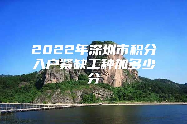 2022年深圳市积分入户紧缺工种加多少分