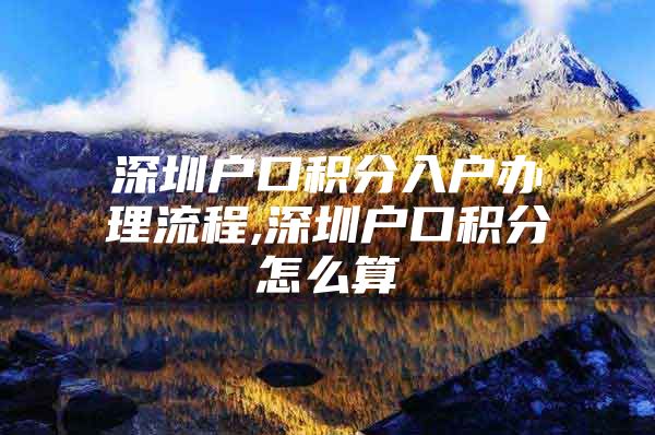 深圳户口积分入户办理流程,深圳户口积分怎么算