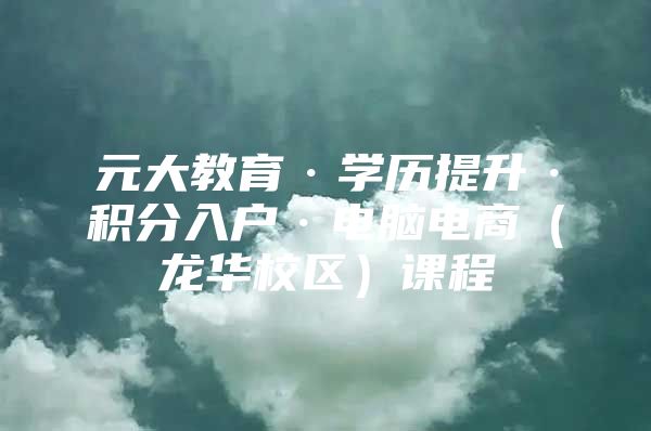 元大教育·学历提升·积分入户·电脑电商（龙华校区）课程