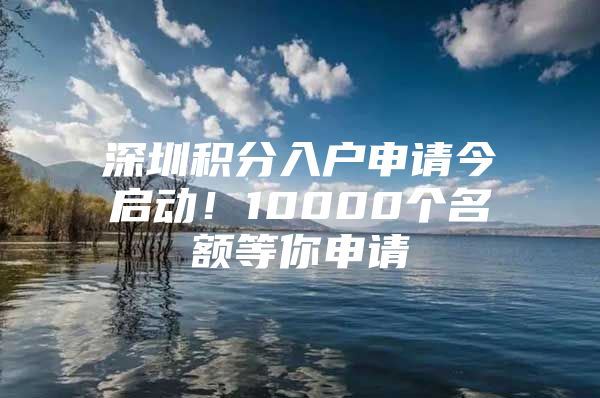 深圳积分入户申请今启动！10000个名额等你申请