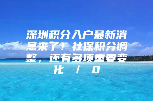 深圳积分入户最新消息来了！社保积分调整，还有多项重要变化 ／ 0