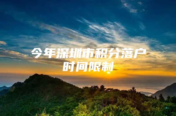今年深圳市积分落户时间限制