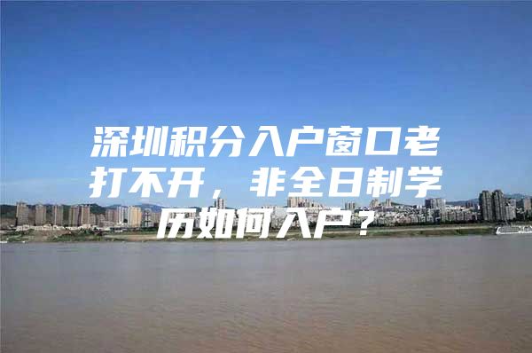 深圳积分入户窗口老打不开，非全日制学历如何入户？