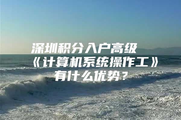 深圳积分入户高级《计算机系统操作工》有什么优势？