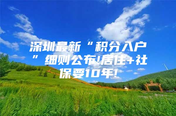 深圳最新“积分入户”细则公布!居住+社保要10年!