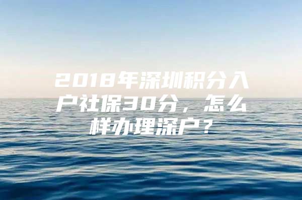 2018年深圳积分入户社保30分，怎么样办理深户？