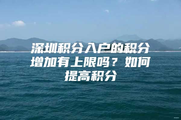 深圳积分入户的积分增加有上限吗？如何提高积分