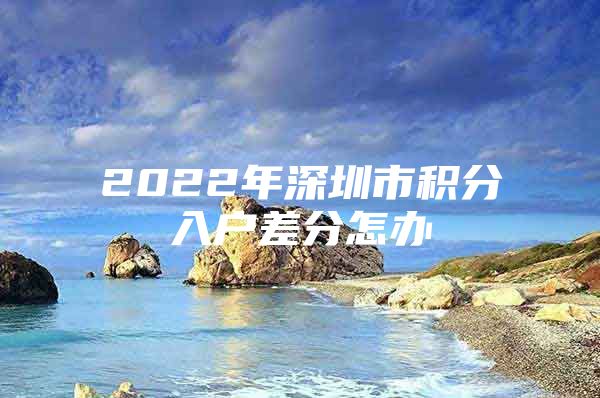 2022年深圳市积分入户差分怎办