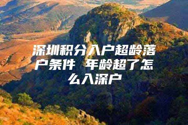 深圳积分入户超龄落户条件 年龄超了怎么入深户