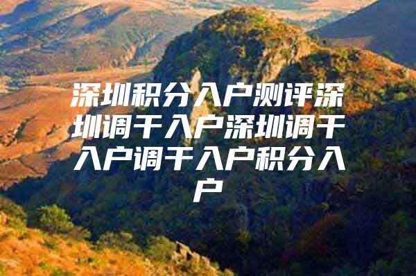 深圳积分入户测评深圳调干入户深圳调干入户调干入户积分入户