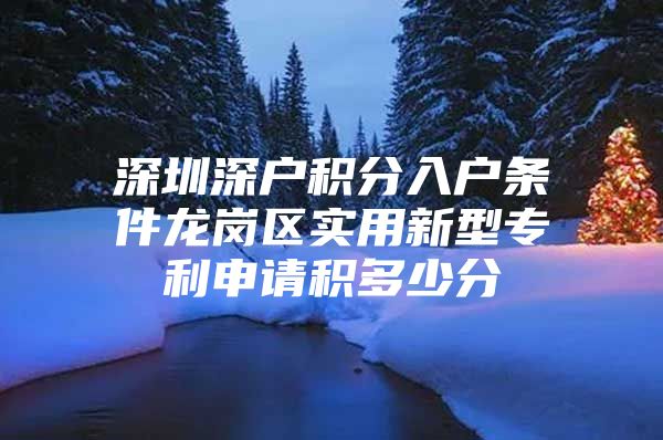 深圳深户积分入户条件龙岗区实用新型专利申请积多少分