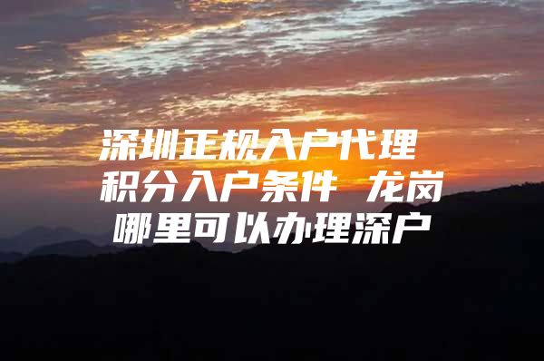 深圳正规入户代理 积分入户条件 龙岗哪里可以办理深户