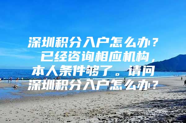 深圳积分入户怎么办？ 已经咨询相应机构，本人条件够了。请问深圳积分入户怎么办？