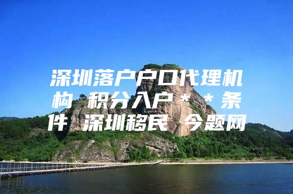 深圳落户户口代理机构 积分入户＊＊条件 深圳移民 今题网