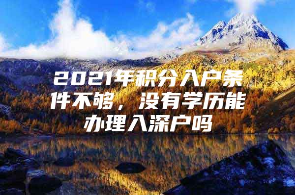 2021年积分入户条件不够，没有学历能办理入深户吗
