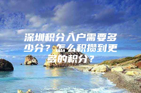 深圳积分入户需要多少分？怎么积攒到更多的积分？