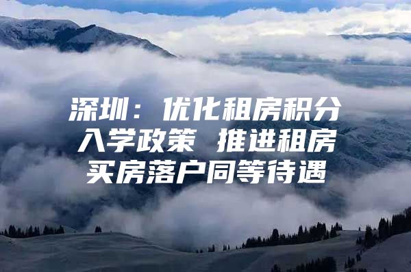 深圳：优化租房积分入学政策 推进租房买房落户同等待遇