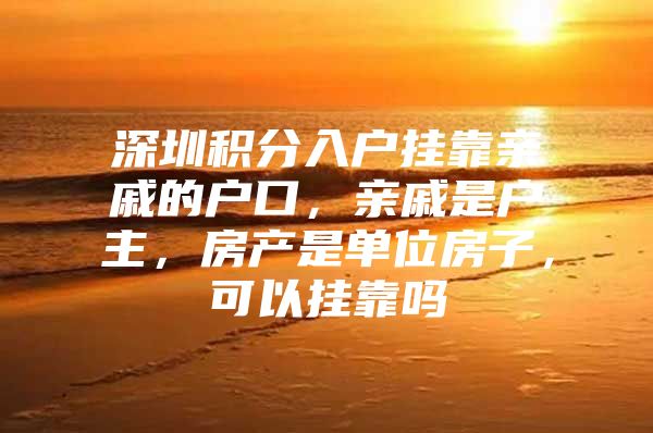 深圳积分入户挂靠亲戚的户口，亲戚是户主，房产是单位房子，可以挂靠吗