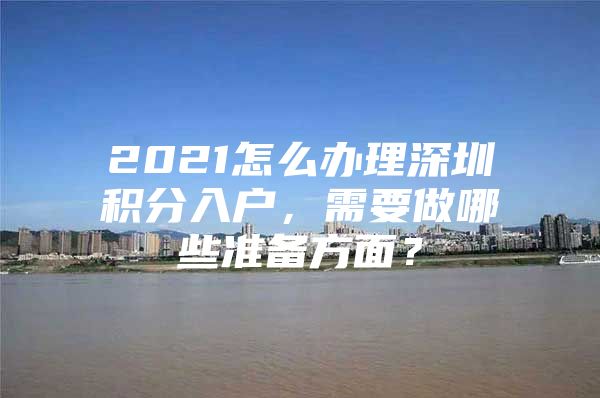 2021怎么办理深圳积分入户，需要做哪些准备方面？
