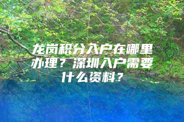 龙岗积分入户在哪里办理？深圳入户需要什么资料？
