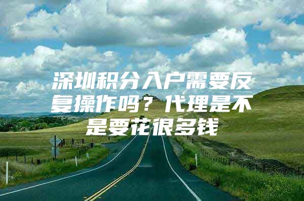 深圳积分入户需要反复操作吗？代理是不是要花很多钱