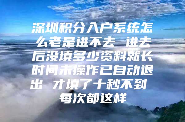 深圳积分入户系统怎么老是进不去 进去后没填多少资料就长时间未操作已自动退出 才填了十秒不到 每次都这样