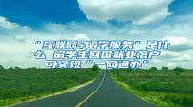 “互联网+留学服务”是什么 留学生回国就业落户可实现“一网通办”