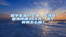 留学生落户上海，必须在国外待满365天？这个时间怎么算？